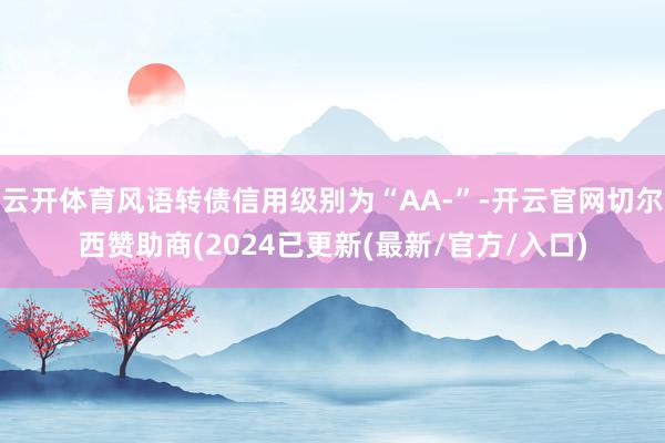 云开体育风语转债信用级别为“AA-”-开云官网切尔西赞助商(2024已更新(最新/官方/入口)