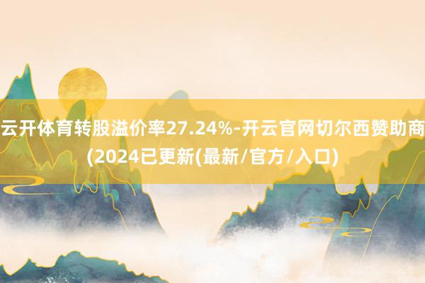 云开体育转股溢价率27.24%-开云官网切尔西赞助商(2024已更新(最新/官方/入口)
