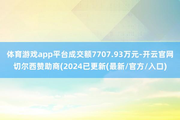 体育游戏app平台成交额7707.93万元-开云官网切尔西赞助商(2024已更新(最新/官方/入口)