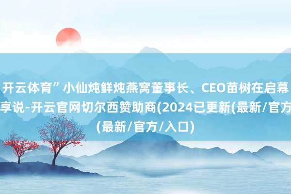 开云体育”小仙炖鲜炖燕窝董事长、CEO苗树在启幕现场共享说-开云官网切尔西赞助商(2024已更新(最新/官方/入口)