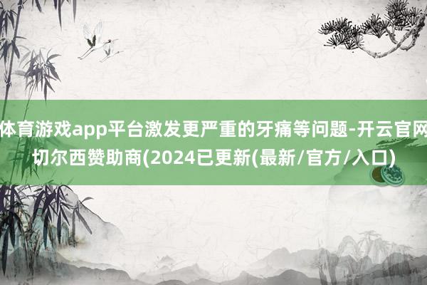 体育游戏app平台激发更严重的牙痛等问题-开云官网切尔西赞助商(2024已更新(最新/官方/入口)
