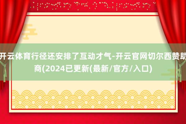 开云体育行径还安排了互动才气-开云官网切尔西赞助商(2024已更新(最新/官方/入口)