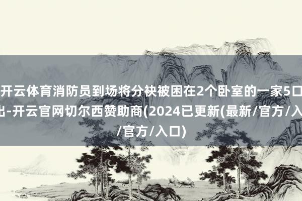 开云体育消防员到场将分袂被困在2个卧室的一家5口救出-开云官网切尔西赞助商(2024已更新(最新/官方/入口)