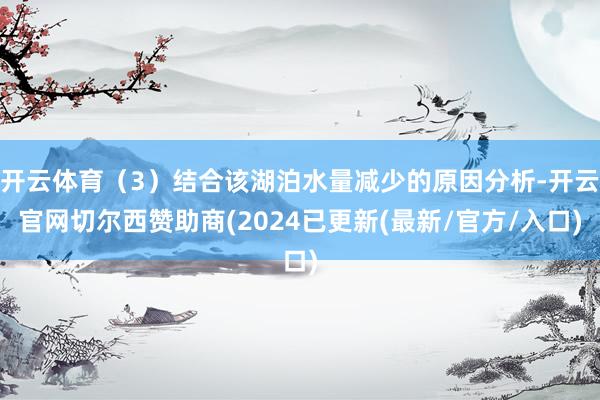 开云体育（3）结合该湖泊水量减少的原因分析-开云官网切尔西赞助商(2024已更新(最新/官方/入口)