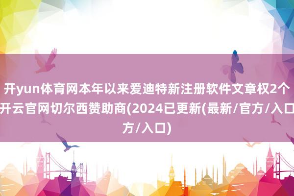 开yun体育网本年以来爱迪特新注册软件文章权2个-开云官网切尔西赞助商(2024已更新(最新/官方/入口)