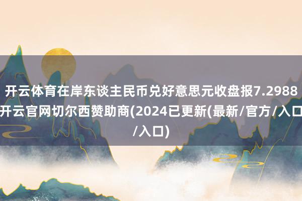 开云体育在岸东谈主民币兑好意思元收盘报7.2988-开云官网切尔西赞助商(2024已更新(最新/官方/入口)