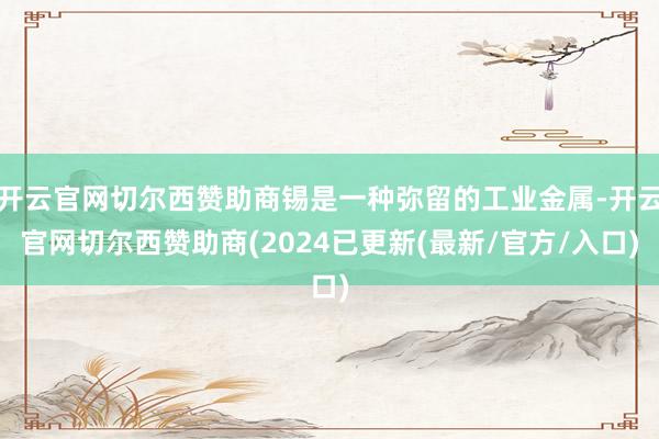 开云官网切尔西赞助商锡是一种弥留的工业金属-开云官网切尔西赞助商(2024已更新(最新/官方/入口)