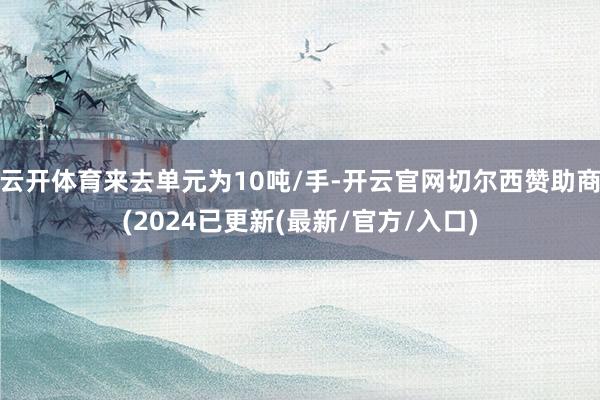 云开体育来去单元为10吨/手-开云官网切尔西赞助商(2024已更新(最新/官方/入口)