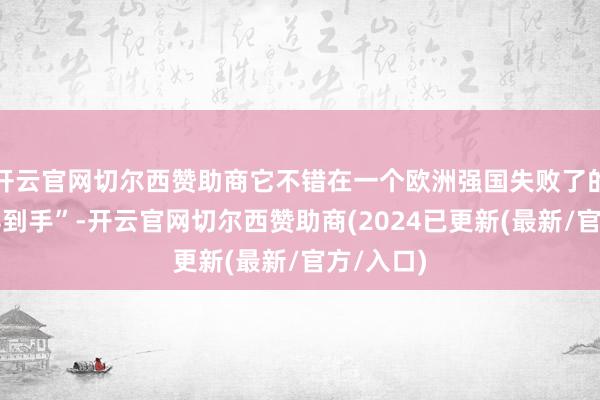 开云官网切尔西赞助商它不错在一个欧洲强国失败了的地方获得到手”-开云官网切尔西赞助商(2024已更新(最新/官方/入口)