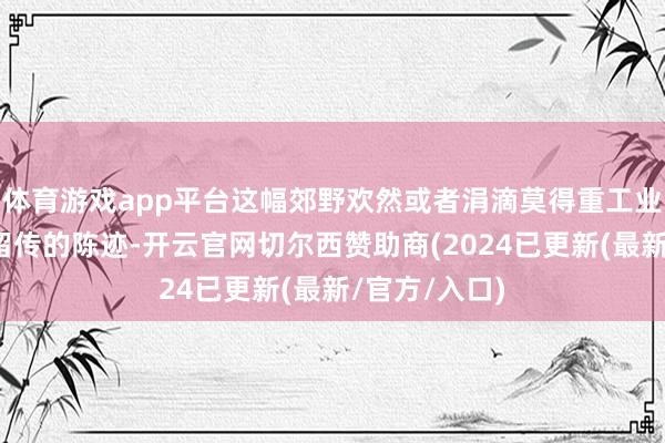 体育游戏app平台这幅郊野欢然或者涓滴莫得重工业和铁矿开拓留传的陈迹-开云官网切尔西赞助商(2024已更新(最新/官方/入口)