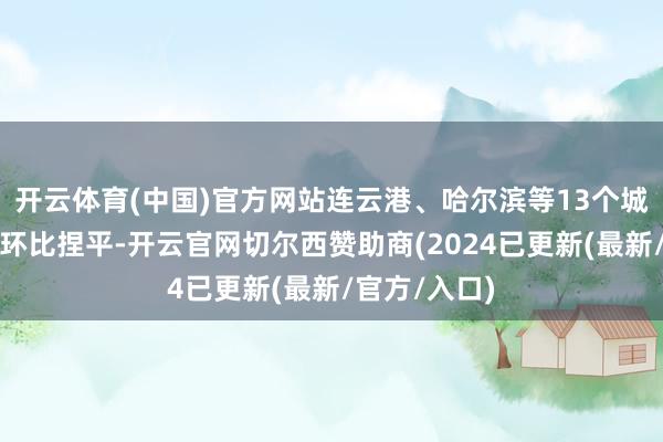 开云体育(中国)官方网站连云港、哈尔滨等13个城市新址价钱环比捏平-开云官网切尔西赞助商(2024已更新(最新/官方/入口)