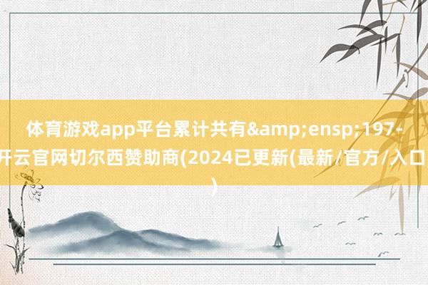 体育游戏app平台累计共有 197-开云官网切尔西赞助商(2024已更新(最新/官方/入口)
