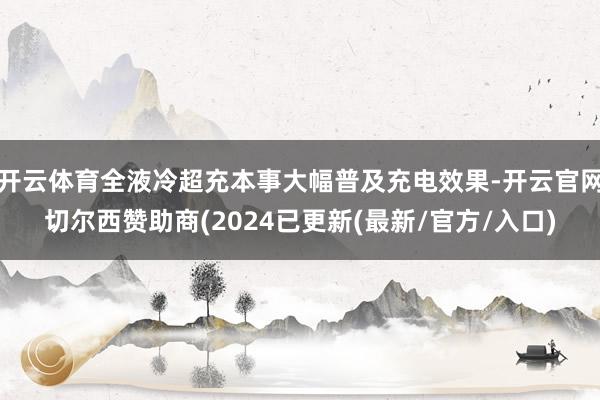 开云体育全液冷超充本事大幅普及充电效果-开云官网切尔西赞助商(2024已更新(最新/官方/入口)