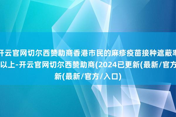 开云官网切尔西赞助商香港巿民的麻疹疫苗接种遮蔽率达95%以上-开云官网切尔西赞助商(2024已更新(最新/官方/入口)