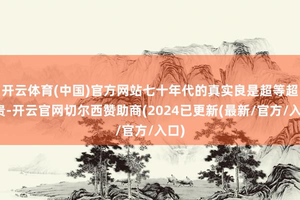 开云体育(中国)官方网站七十年代的真实良是超等超等贵-开云官网切尔西赞助商(2024已更新(最新/官方/入口)