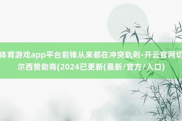 体育游戏app平台前锋从来都在冲突轨则-开云官网切尔西赞助商(2024已更新(最新/官方/入口)