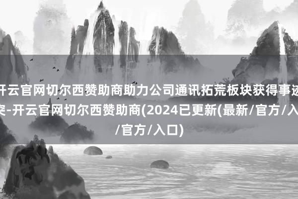 开云官网切尔西赞助商助力公司通讯拓荒板块获得事迹冲突-开云官网切尔西赞助商(2024已更新(最新/官方/入口)