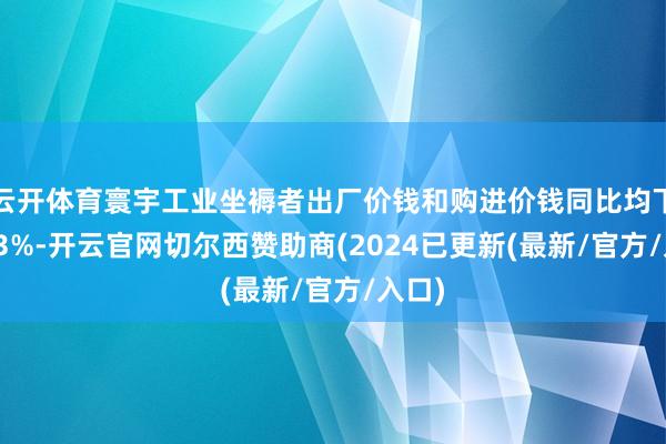 云开体育寰宇工业坐褥者出厂价钱和购进价钱同比均下落2.3%-开云官网切尔西赞助商(2024已更新(最新/官方/入口)