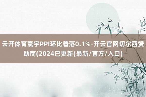 云开体育寰宇PPI环比着落0.1%-开云官网切尔西赞助商(2024已更新(最新/官方/入口)