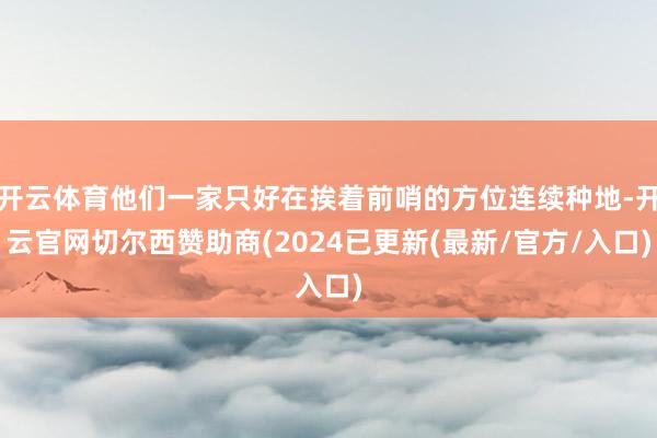 开云体育他们一家只好在挨着前哨的方位连续种地-开云官网切尔西赞助商(2024已更新(最新/官方/入口)