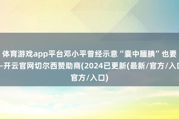体育游戏app平台邓小平曾经示意“囊中腼腆”也要打-开云官网切尔西赞助商(2024已更新(最新/官方/入口)