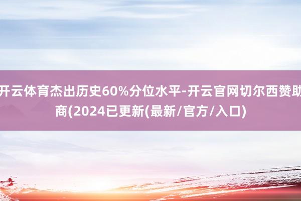 开云体育杰出历史60%分位水平-开云官网切尔西赞助商(2024已更新(最新/官方/入口)
