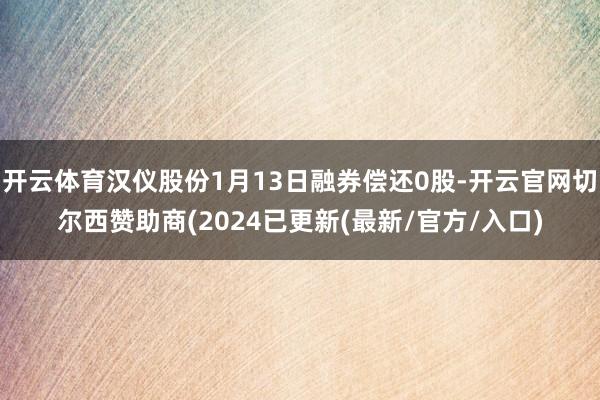 开云体育汉仪股份1月13日融券偿还0股-开云官网切尔西赞助商(2024已更新(最新/官方/入口)