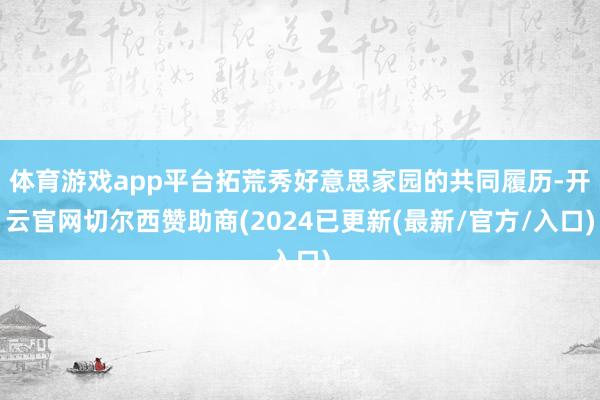 体育游戏app平台拓荒秀好意思家园的共同履历-开云官网切尔西赞助商(2024已更新(最新/官方/入口)