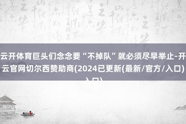 云开体育巨头们念念要“不掉队”就必须尽早举止-开云官网切尔西赞助商(2024已更新(最新/官方/入口)