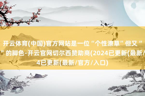 开云体育(中国)官方网站是一位“个性潦草”但又“很有原则性”的脚色-开云官网切尔西赞助商(2024已更新(最新/官方/入口)