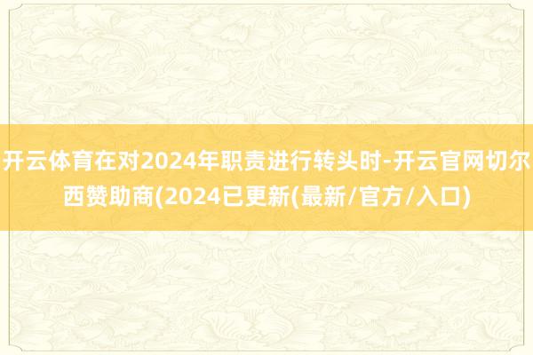 开云体育在对2024年职责进行转头时-开云官网切尔西赞助商(2024已更新(最新/官方/入口)