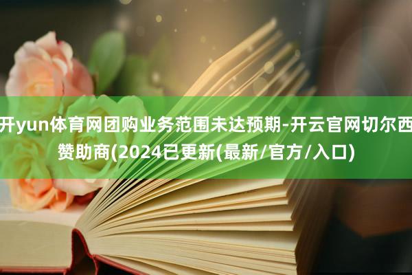 开yun体育网团购业务范围未达预期-开云官网切尔西赞助商(2024已更新(最新/官方/入口)