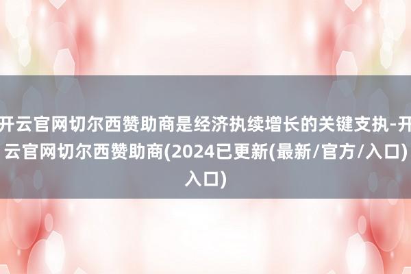开云官网切尔西赞助商是经济执续增长的关键支执-开云官网切尔西赞助商(2024已更新(最新/官方/入口)