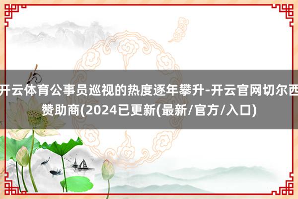 开云体育公事员巡视的热度逐年攀升-开云官网切尔西赞助商(2024已更新(最新/官方/入口)