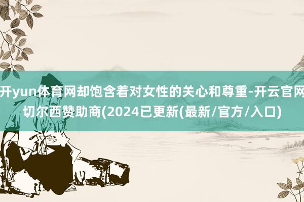 开yun体育网却饱含着对女性的关心和尊重-开云官网切尔西赞助商(2024已更新(最新/官方/入口)