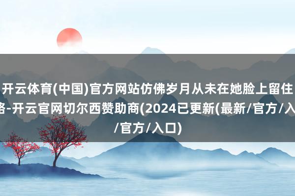 开云体育(中国)官方网站仿佛岁月从未在她脸上留住思路-开云官网切尔西赞助商(2024已更新(最新/官方/入口)