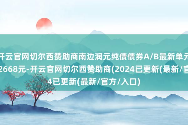 开云官网切尔西赞助商南边润元纯债债券A/B最新单元净值为1.2668元-开云官网切尔西赞助商(2024已更新(最新/官方/入口)