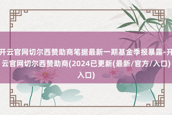 开云官网切尔西赞助商笔据最新一期基金季报暴露-开云官网切尔西赞助商(2024已更新(最新/官方/入口)