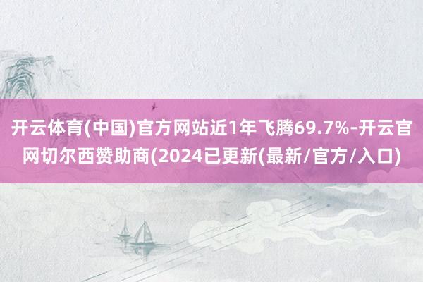 开云体育(中国)官方网站近1年飞腾69.7%-开云官网切尔西赞助商(2024已更新(最新/官方/入口)