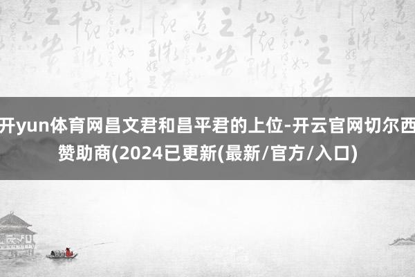 开yun体育网昌文君和昌平君的上位-开云官网切尔西赞助商(2024已更新(最新/官方/入口)