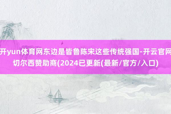 开yun体育网东边是皆鲁陈宋这些传统强国-开云官网切尔西赞助商(2024已更新(最新/官方/入口)