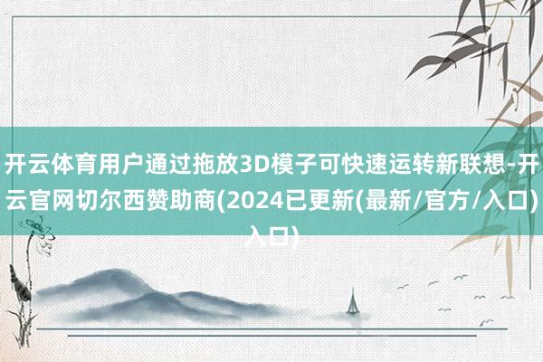 开云体育用户通过拖放3D模子可快速运转新联想-开云官网切尔西赞助商(2024已更新(最新/官方/入口)