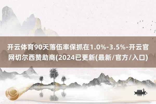 开云体育90天落伍率保抓在1.0%-3.5%-开云官网切尔西赞助商(2024已更新(最新/官方/入口)