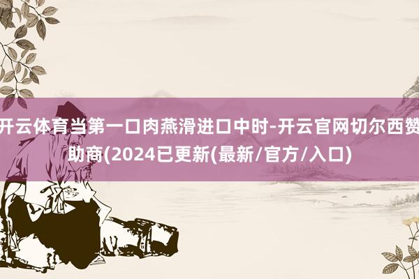 开云体育当第一口肉燕滑进口中时-开云官网切尔西赞助商(2024已更新(最新/官方/入口)