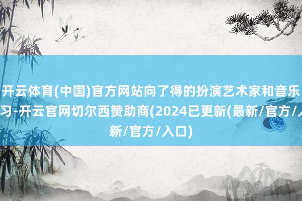 开云体育(中国)官方网站向了得的扮演艺术家和音乐家学习-开云官网切尔西赞助商(2024已更新(最新/官方/入口)