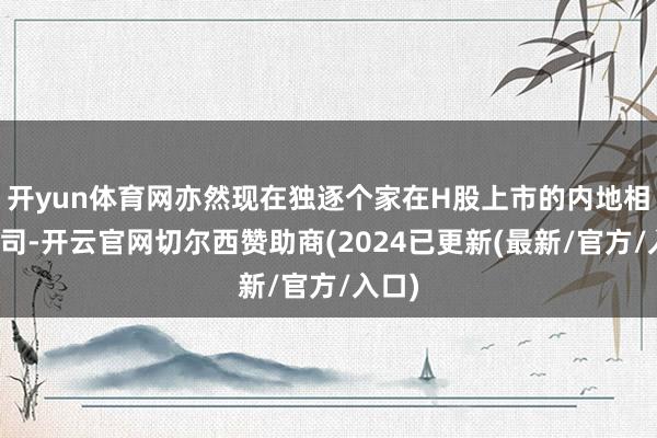 开yun体育网亦然现在独逐个家在H股上市的内地相信公司-开云官网切尔西赞助商(2024已更新(最新/官方/入口)