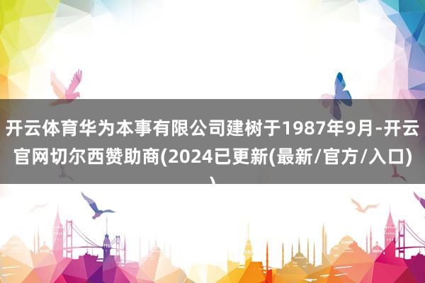 开云体育华为本事有限公司建树于1987年9月-开云官网切尔西赞助商(2024已更新(最新/官方/入口)