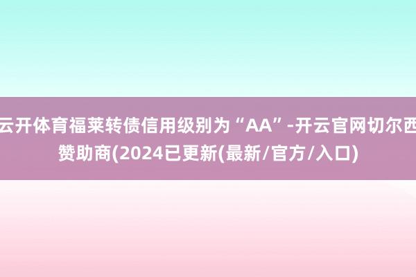 云开体育福莱转债信用级别为“AA”-开云官网切尔西赞助商(2024已更新(最新/官方/入口)