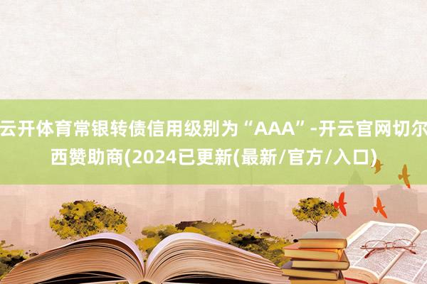 云开体育常银转债信用级别为“AAA”-开云官网切尔西赞助商(2024已更新(最新/官方/入口)