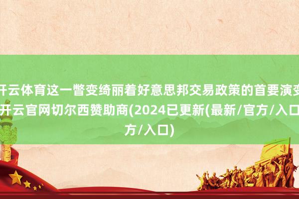 开云体育这一瞥变绮丽着好意思邦交易政策的首要演变-开云官网切尔西赞助商(2024已更新(最新/官方/入口)